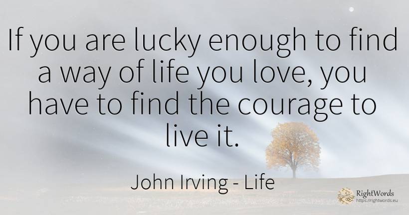 If you are lucky enough to find a way of life you love, ... - John Irving, quote about life, courage, love
