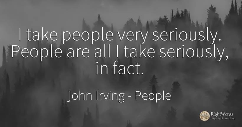 I take people very seriously. People are all I take... - John Irving, quote about people