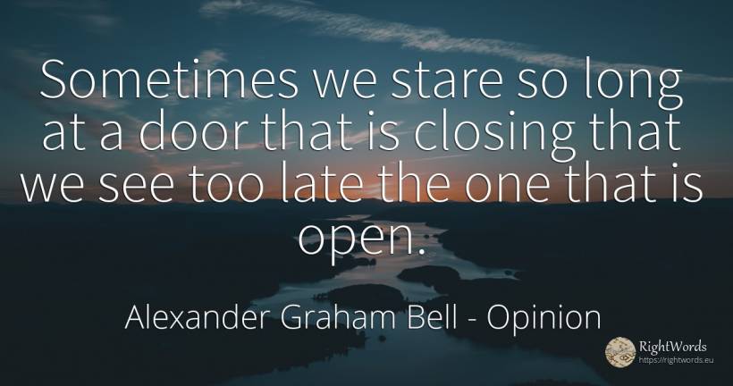 Sometimes we stare so long at a door that is closing that... - Alexander Graham Bell, quote about opinion