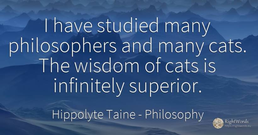 I have studied many philosophers and many cats. The... - Hippolyte Taine, quote about philosophy, wisdom