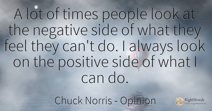 A lot of times people look at the negative side of what... - Chuck Norris, quote about opinion, people