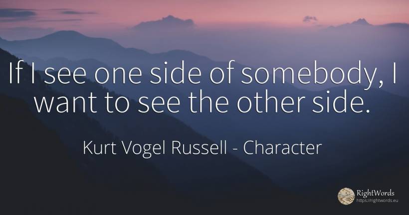 If I see one side of somebody, I want to see the other side. - Kurt Vogel Russell, quote about character