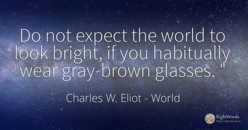 Do not expect the world to look bright, if you habitually... - Charles W. Eliot, quote about world