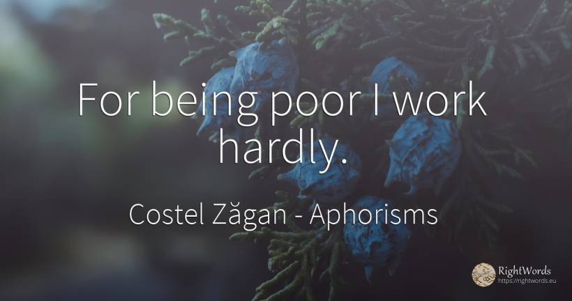 For being poor I work hardly. - Costel Zăgan, quote about aphorisms, being, work