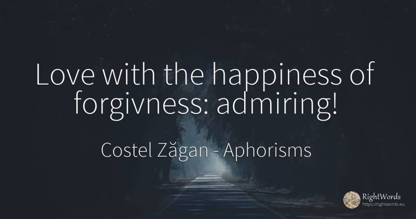 Love with the happiness of forgivness: admiring! - Costel Zăgan, quote about aphorisms, happiness, love