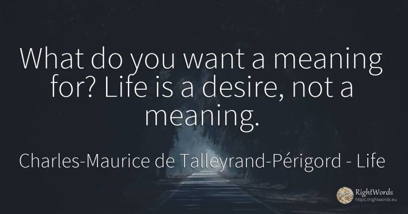 What do you want a meaning for? Life is a desire, not a... - Charles-Maurice de Talleyrand-Périgord, quote about life