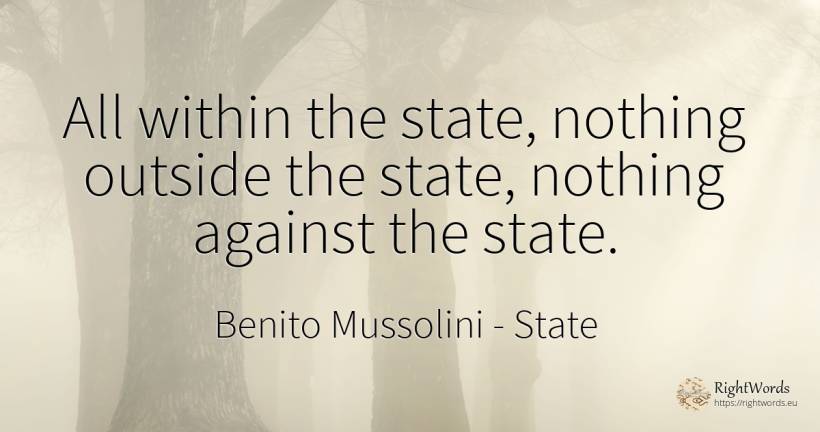 All within the state, nothing outside the state, nothing... - Benito Mussolini, quote about state, nothing