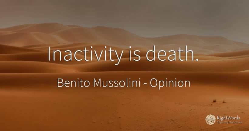 Inactivity is death. - Benito Mussolini, quote about opinion, death