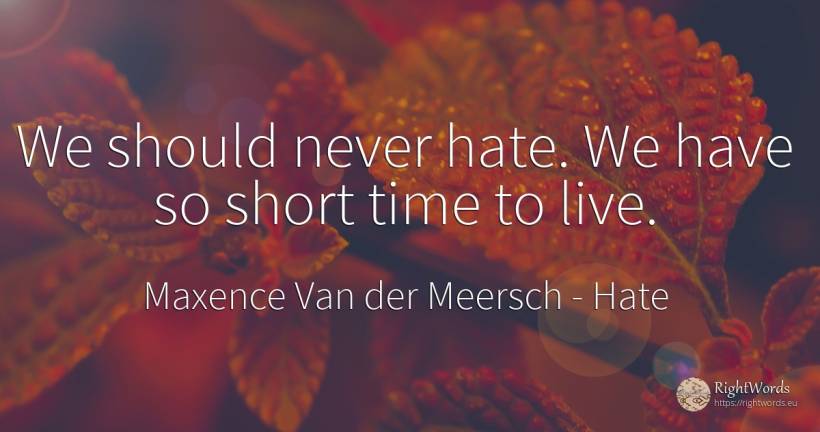 We should never hate. We have so short time to live. - Maxence Van der Meersch, quote about hate, time