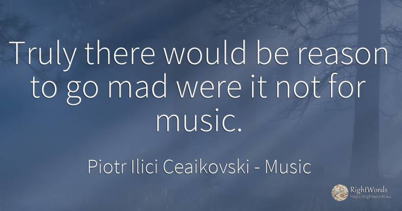 Truly there would be reason to go mad were it not for music. - Piotr Ilici Ceaikovski, quote about music, reason