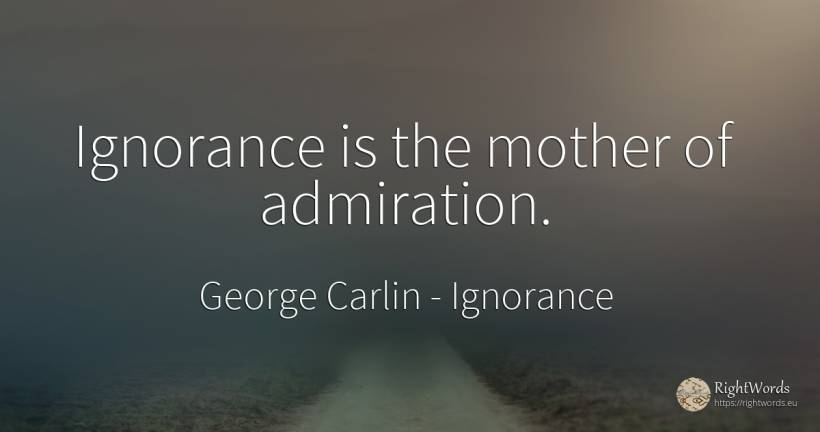 Ignorance is the mother of admiration. - George Carlin, quote about ignorance, admiration, mother