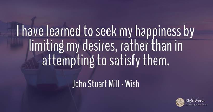 I have learned to seek my happiness by limiting my... - John Stuart Mill, quote about wish, happiness