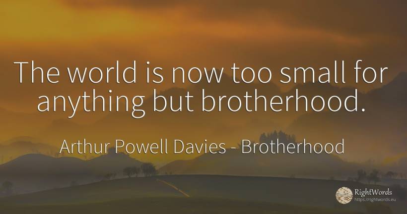 The world is now too small for anything but brotherhood. - Arthur Powell Davies, quote about brotherhood, world