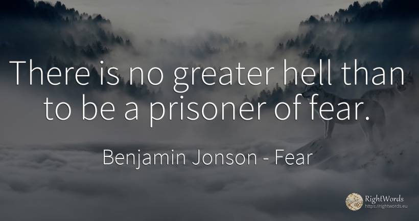 There is no greater hell than to be a prisoner of fear. - Benjamin Jonson, quote about fear, hell
