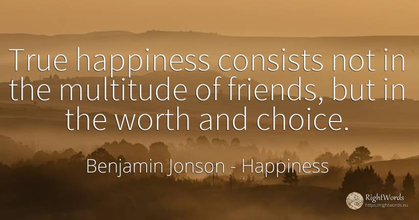 True happiness consists not in the multitude of friends, ... - Benjamin Jonson, quote about happiness