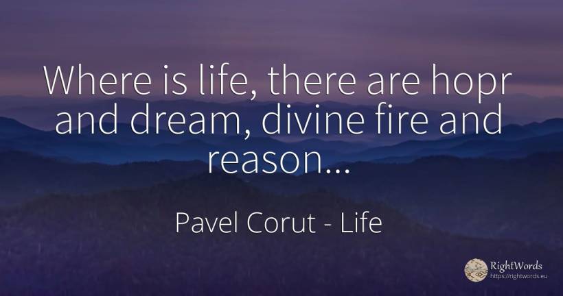 Where is life, there are hopr and dream, divine fire and... - Pavel Corut, quote about life, dream, reason, fire, fire brigade