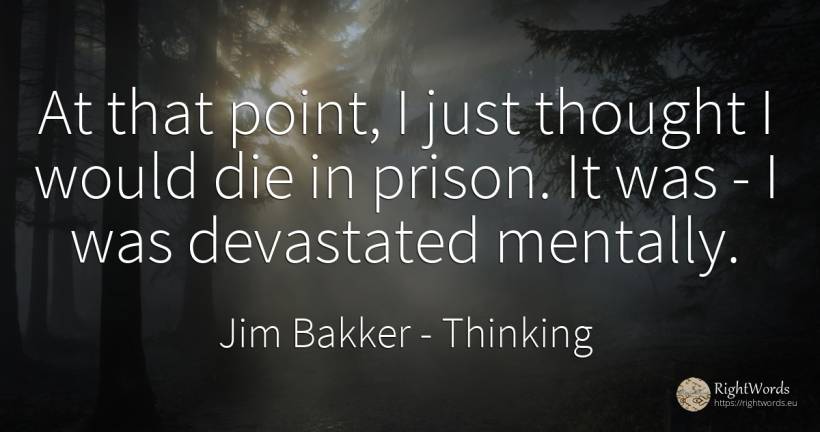 At that point, I just thought I would die in prison. It... - Jim Bakker, quote about thinking
