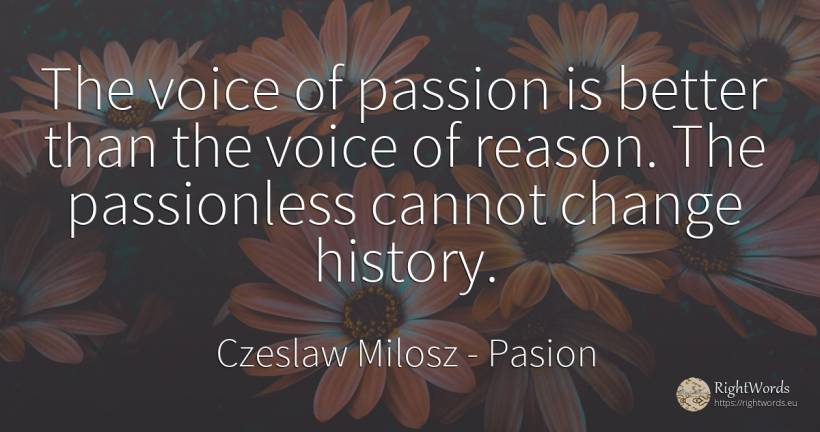 The voice of passion is better than the voice of reason.... - Czeslaw Milosz, quote about pasion, voice, history, change, reason