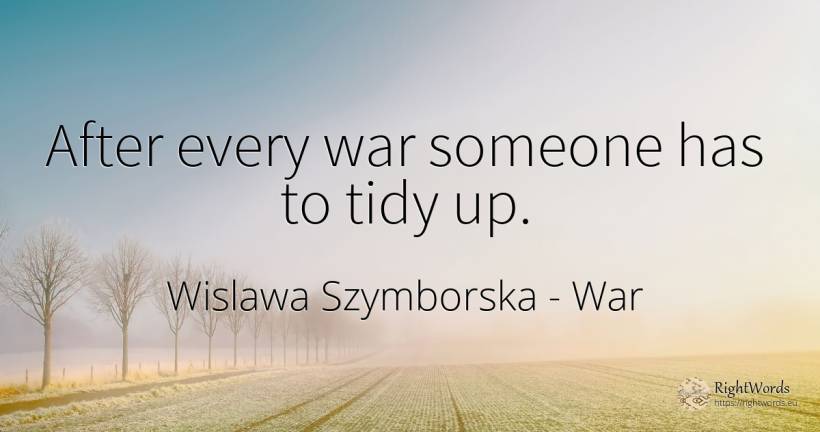 After every war someone has to tidy up. - Wislawa Szymborska, quote about war
