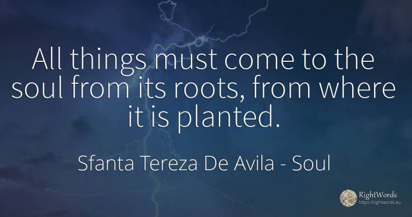 All things must come to the soul from its roots, from... - Sfanta Tereza De Avila (Teresa de Avila), quote about soul, things