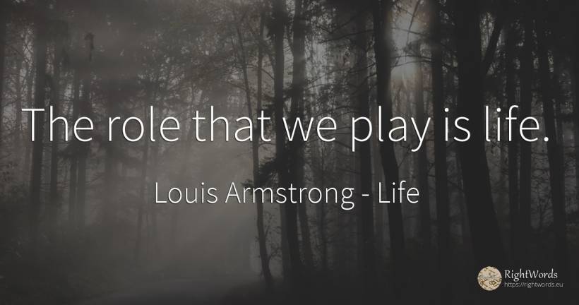 The role that we play is life. - Louis Armstrong, quote about life