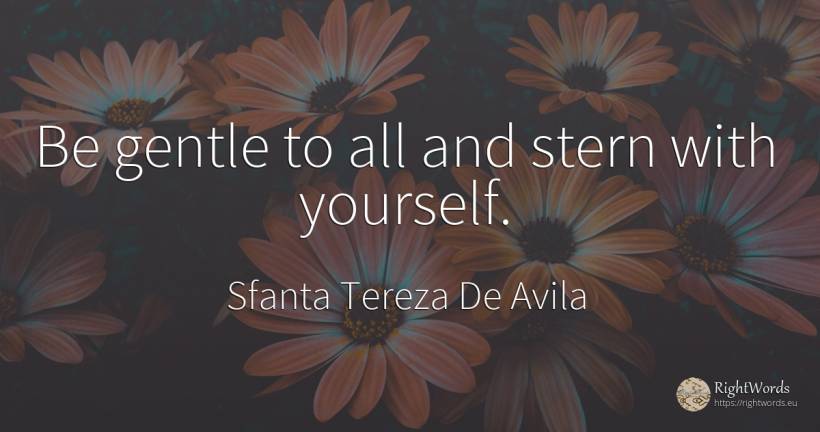 Be gentle to all and stern with yourself. - Sfanta Tereza De Avila (Teresa de Avila)