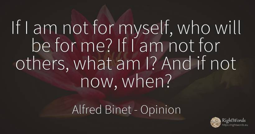 If I am not for myself, who will be for me? If I am not... - Alfred Binet, quote about opinion