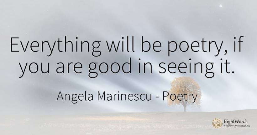 Everything will be poetry, if you are good in seeing it. - Angela Marinescu, quote about poetry, good, good luck