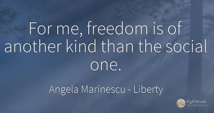 For me, freedom is of another kind than the social one. - Angela Marinescu, quote about liberty