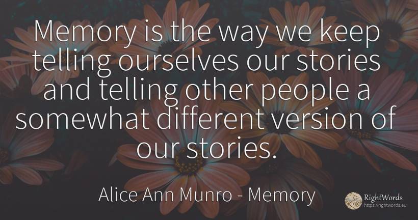 Memory is the way we keep telling ourselves our stories... - Alice Ann Munro, quote about memory, people