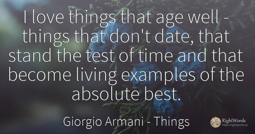 I love things that age well - things that don't date, ... - Giorgio Armani, quote about things, tests, absolute, age, olderness, time, love