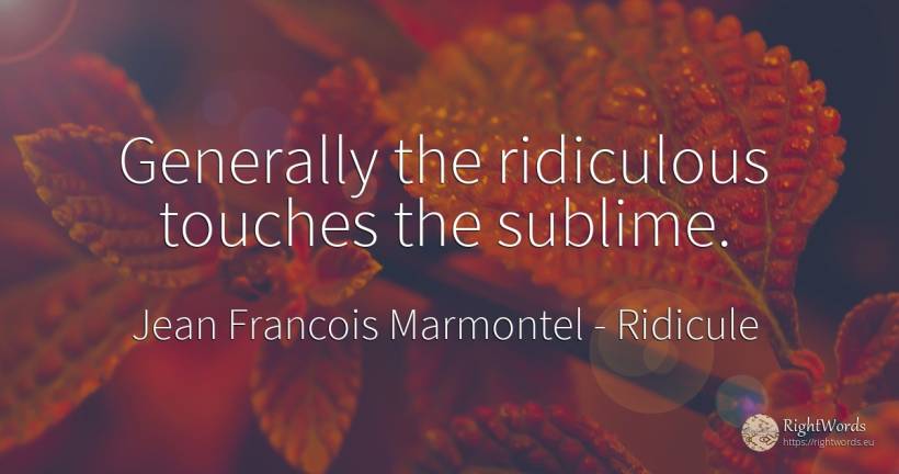 Generally the ridiculous touches the sublime. - Jean Francois Marmontel, quote about ridicule, sublime