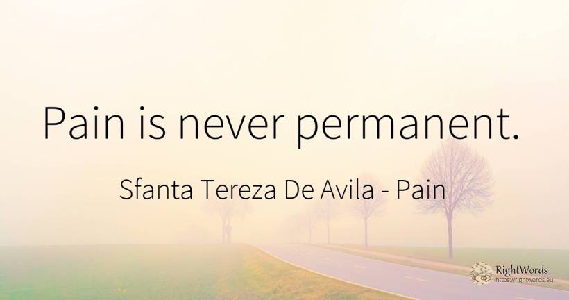 Pain is never permanent. - Sfanta Tereza De Avila (Teresa de Avila), quote about pain