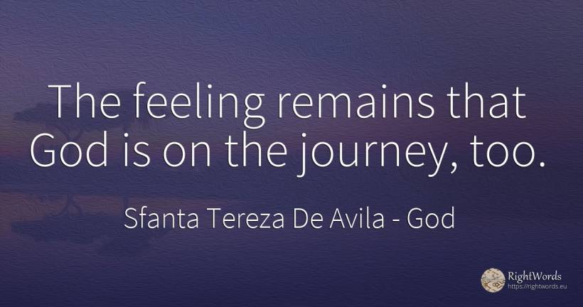 The feeling remains that God is on the journey, too. - Sfanta Tereza De Avila (Teresa de Avila), quote about god