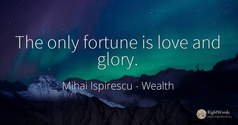 The only fortune is love and glory. - Mihai Ispirescu, quote about wealth, glory, love