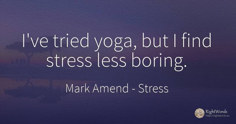 I've tried yoga, but I find stress less boring. - Mark Amend, quote about stress, yoga, thinking