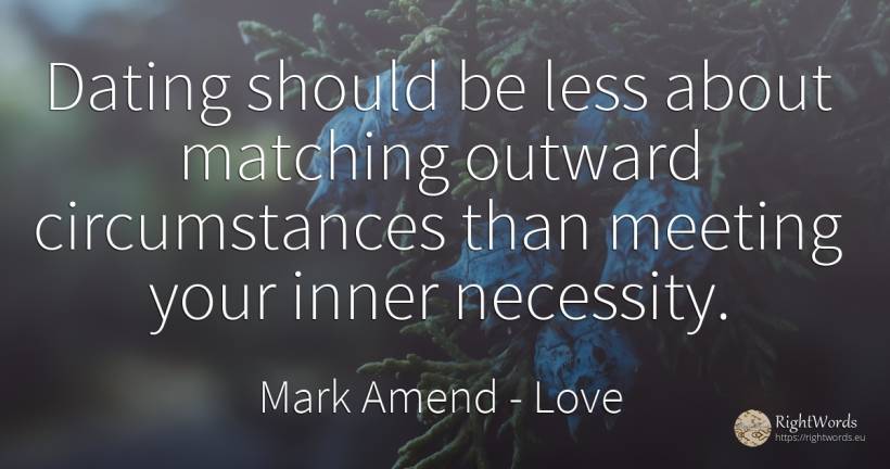Dating should be less about matching outward... - Mark Amend, quote about love, circumstances, thinking