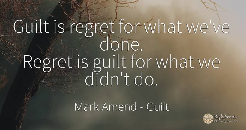 Guilt is regret for what we've done. Regret is guilt for... - Mark Amend, quote about guilt, regret, thinking