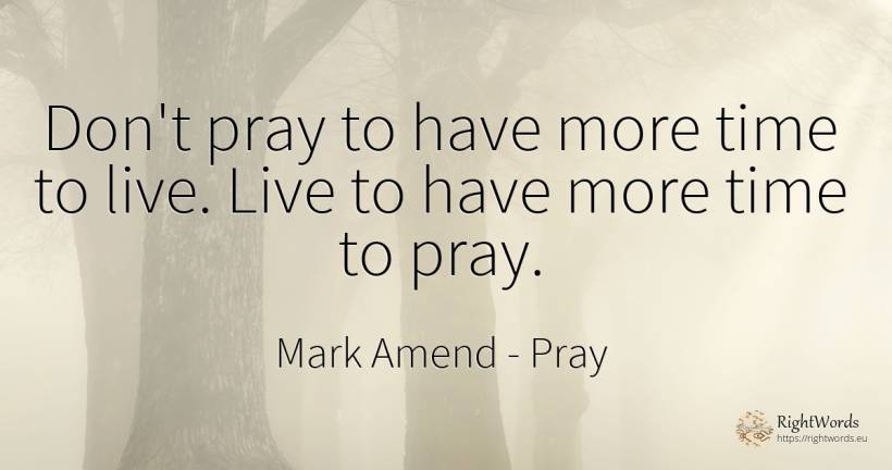 Don't pray to have more time to live. Live to have more... - Mark Amend, quote about pray, time, thinking