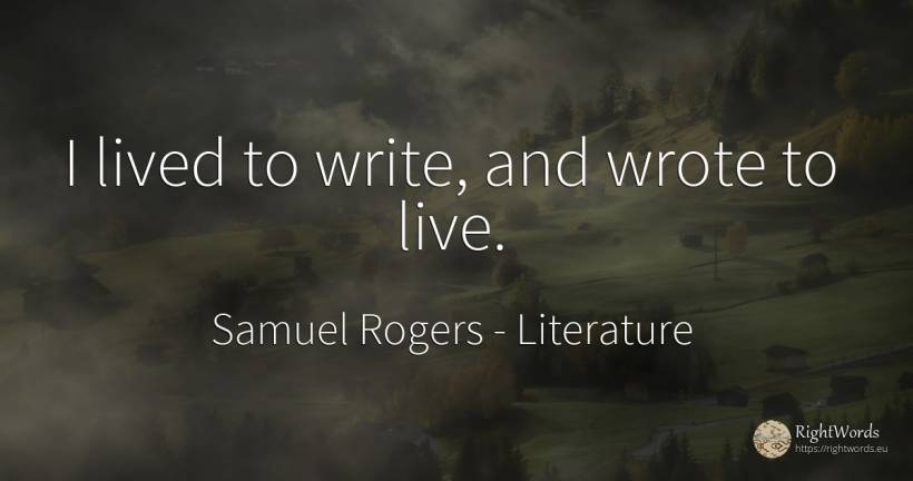 I lived to write, and wrote to live. - Samuel Rogers, quote about literature