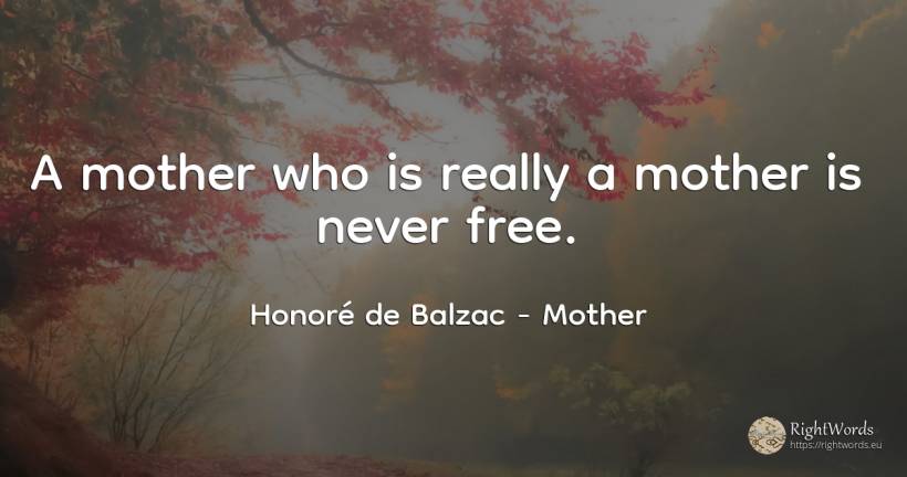 A mother who is really a mother is never free. - Honoré de Balzac, quote about mother