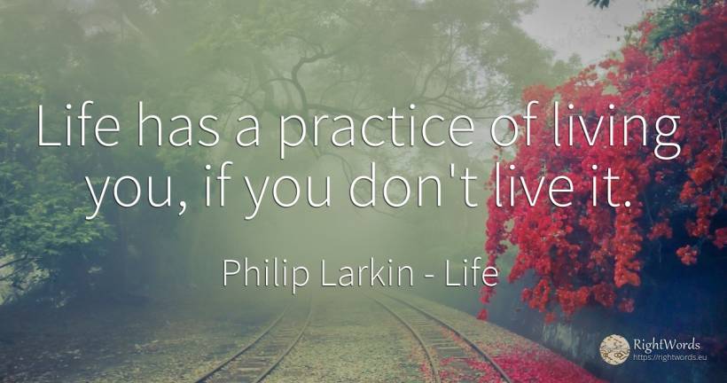 Life has a practice of living you, if you don't live it. - Philip Larkin, quote about life