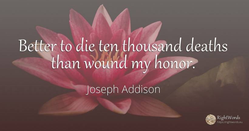 Better to die ten thousand deaths than wound my honor. - Joseph Addison