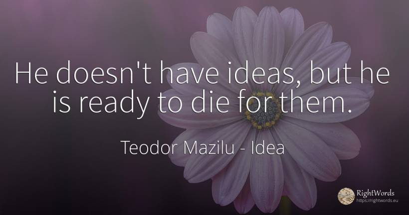 He doesn't have ideas, but he is ready to die for them. - Teodor Mazilu, quote about idea