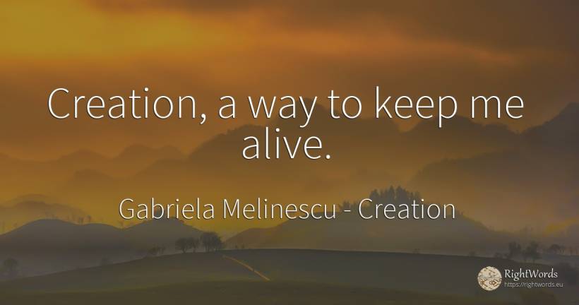 Creation, a way to keep me alive. - Gabriela Melinescu, quote about creation