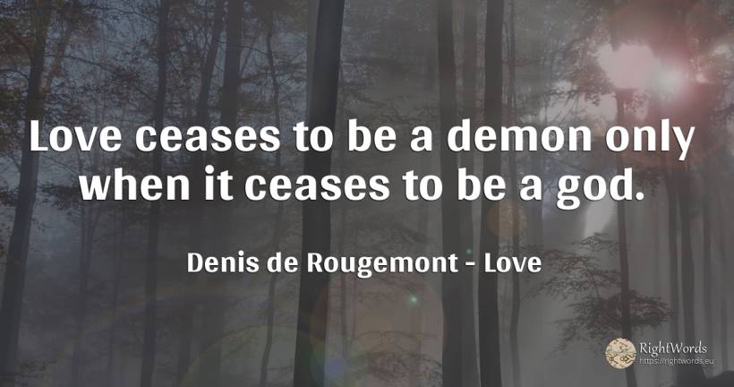 Love ceases to be a demon only when it ceases to be a god. - Denis de Rougemont, quote about love, god