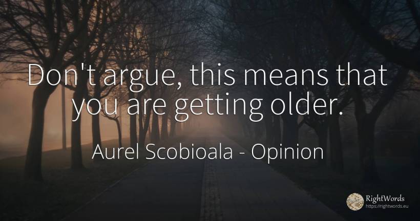 Don't argue, this means that you are getting older. - Aurel Scobioala, quote about opinion