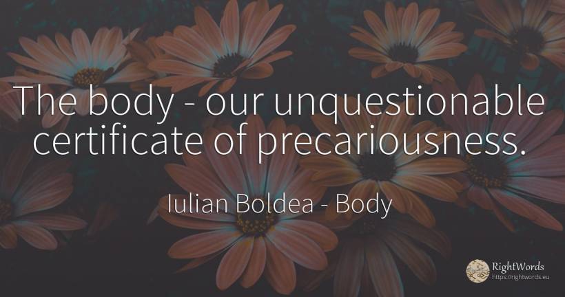 The body - our unquestionable certificate of precariousness. - Iulian Boldea, quote about body