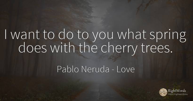I want to do to you what spring does with the cherry trees. - Pablo Neruda, quote about love, spring