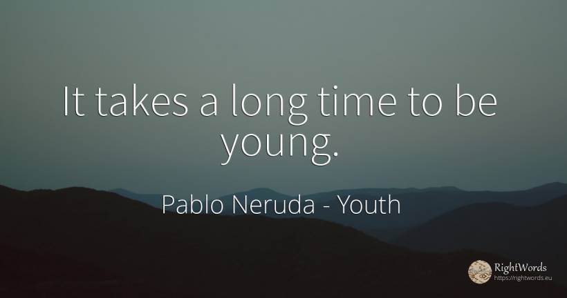 It takes a long time to be young. - Pablo Neruda, quote about youth, time